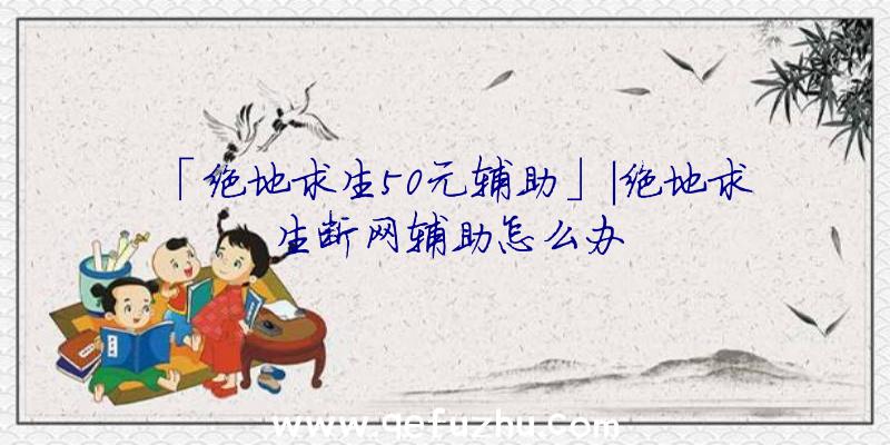 「绝地求生50元辅助」|绝地求生断网辅助怎么办